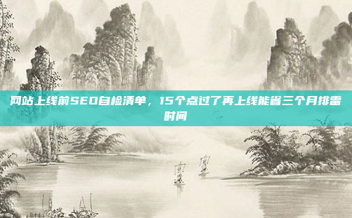 网站上线前SEO自检清单,15个点过了再上线能省三个月排雷时间