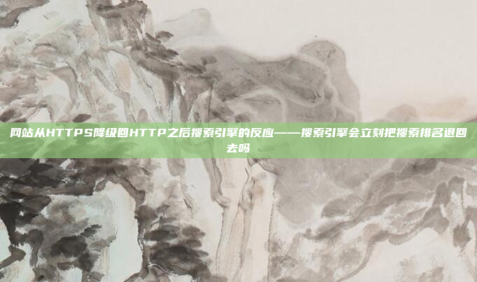 网站从HTTPS降级回HTTP之后搜索引擎的反应——搜索引擎会立刻把搜索排名退回去吗