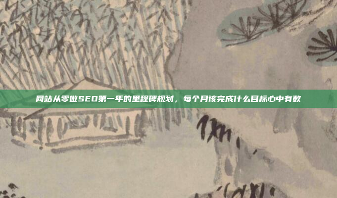 网站从零做SEO第一年的里程碑规划,每个月该完成什么目标心中有数
