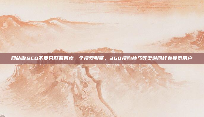 网站做SEO不要只盯着百度一个搜索引擎,360搜狗神马等渠道同样有搜索用户