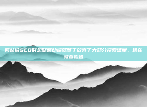 网站做SEO时忽略移动端就等于放弃了大部分搜索流量,现在就要检查