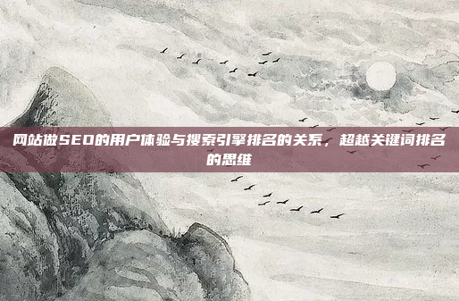 网站做SEO的用户体验与搜索引擎排名的关系,超越关键词排名的思维