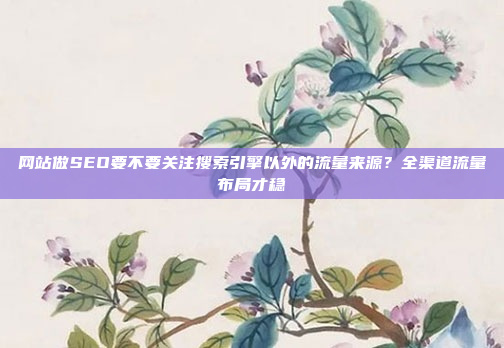 网站做SEO要不要关注搜索引擎以外的流量来源?全渠道流量布局才稳