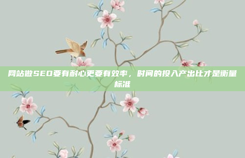网站做SEO要有耐心更要有效率,时间的投入产出比才是衡量标准
