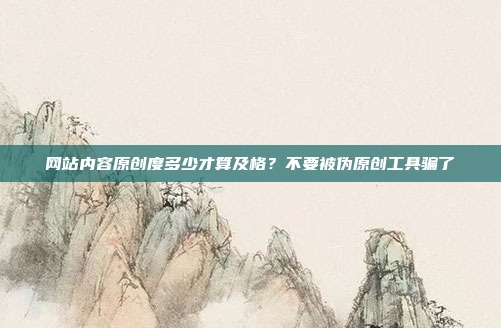 网站内容原创度多少才算及格?不要被伪原创工具骗了
