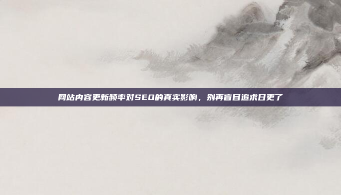 网站内容更新频率对SEO的真实影响,别再盲目追求日更了