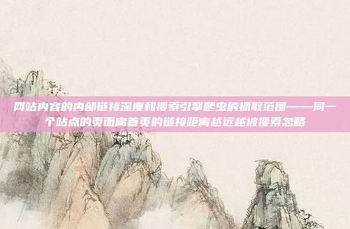 网站内容的内部链接深度和搜索引擎爬虫的抓取范围——同一个站点的页面离首页的链接距离越远越被搜索忽略