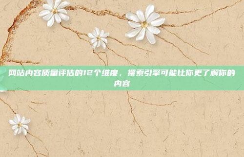 网站内容质量评估的12个维度,搜索引擎可能比你更了解你的内容