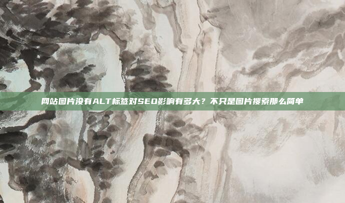 网站图片没有ALT标签对SEO影响有多大?不只是图片搜索那么简单