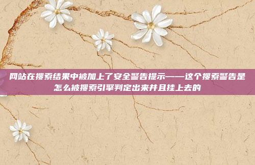 网站在搜索结果中被加上了安全警告提示——这个搜索警告是怎么被搜索引擎判定出来并且挂上去的