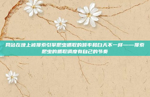 网站在晚上被搜索引擎爬虫抓取的频率和白天不一样——搜索爬虫的抓取调度有自己的节奏