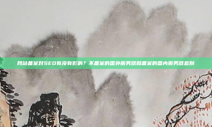网站备案对SEO有没有影响？不备案的国外服务器和备案的国内服务器差别