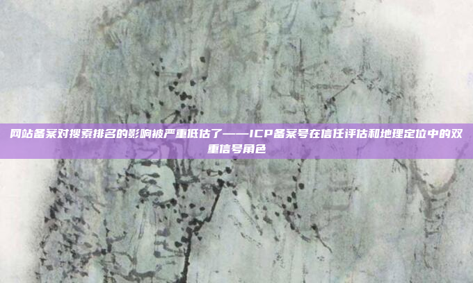 网站备案对搜索排名的影响被严重低估了——ICP备案号在信任评估和地理定位中的双重信号角色