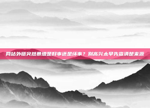 网站外链突然暴增是好事还是坏事？别高兴太早先查清楚来源