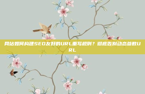 网站如何构建SEO友好的URL重写规则？彻底告别动态参数URL