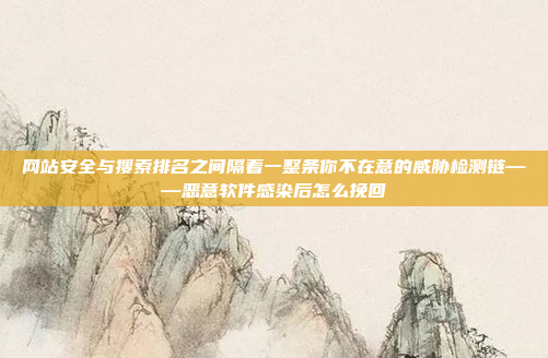 网站安全与搜索排名之间隔着一整条你不在意的威胁检测链——恶意软件感染后怎么挽回