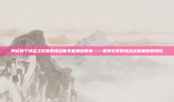 网站换个域名之后搜索排名能不能顺利搬家——搜索引擎的域名迁移机制和风险