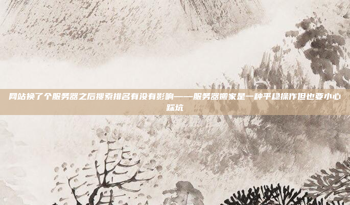网站换了个服务器之后搜索排名有没有影响——服务器搬家是一种平稳操作但也要小心踩坑