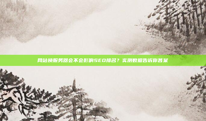 网站换服务器会不会影响SEO排名?实测数据告诉你答案