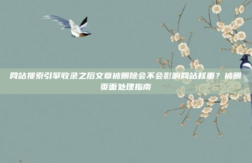 网站搜索引擎收录之后文章被删除会不会影响网站权重?被删页面处理指南