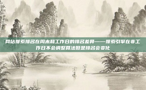 网站搜索排名在周末和工作日的排名差异——搜索引擎在非工作日不会调整算法但是排名会变化