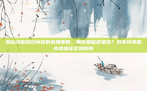 网站改版后旧内容的处理策略,删还是留还是改?对不同类型内容应该区别对待