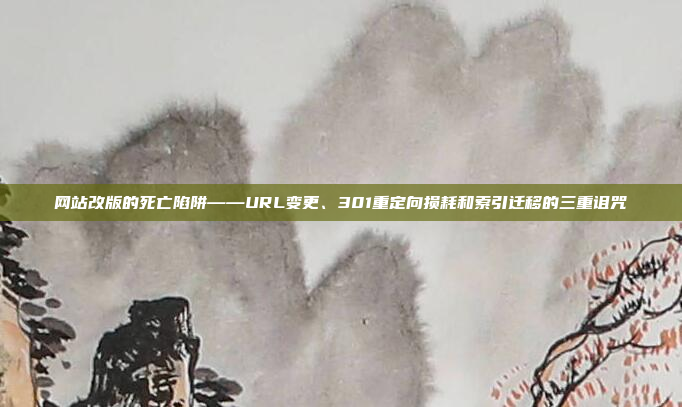 网站改版的死亡陷阱——URL变更、301重定向损耗和索引迁移的三重诅咒
