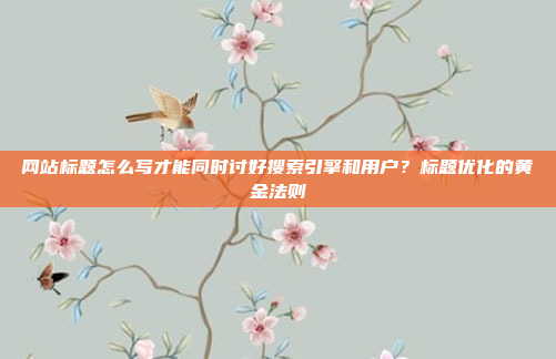 网站标题怎么写才能同时讨好搜索引擎和用户?标题优化的黄金法则