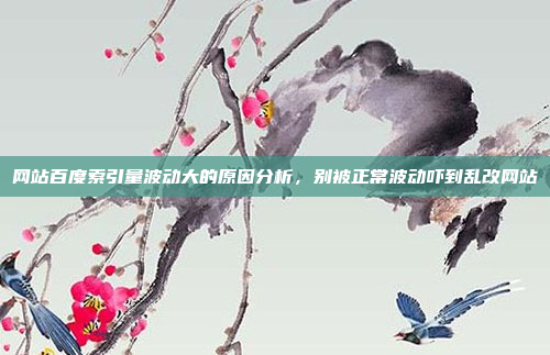 网站百度索引量波动大的原因分析,别被正常波动吓到乱改网站