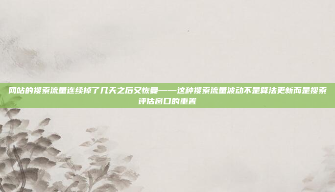 网站的搜索流量连续掉了几天之后又恢复——这种搜索流量波动不是算法更新而是搜索评估窗口的重置