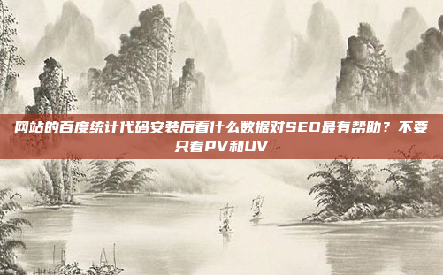 网站的百度统计代码安装后看什么数据对SEO最有帮助？不要只看PV和UV
