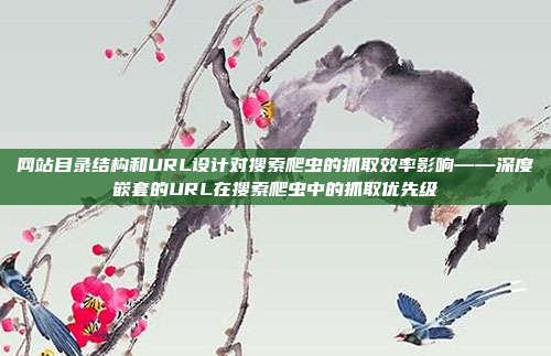 网站目录结构和URL设计对搜索爬虫的抓取效率影响——深度嵌套的URL在搜索爬虫中的抓取优先级