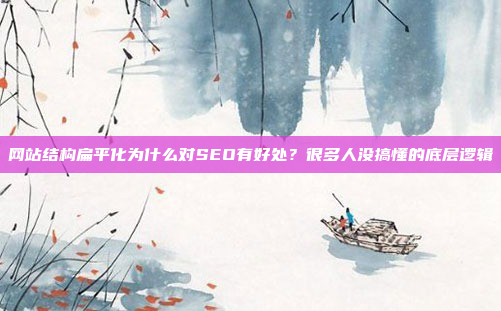 网站结构扁平化为什么对SEO有好处?很多人没搞懂的底层逻辑