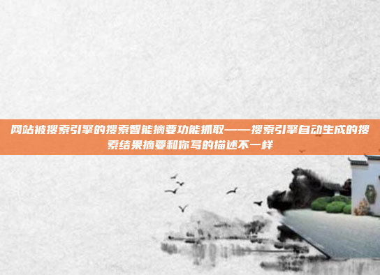 网站被搜索引擎的搜索智能摘要功能抓取——搜索引擎自动生成的搜索结果摘要和你写的描述不一样