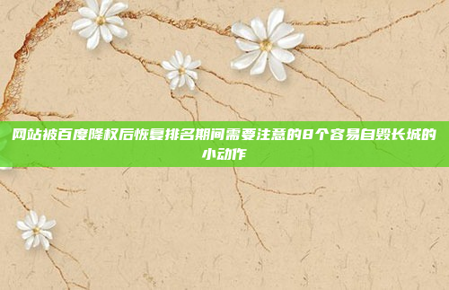 网站被百度降权后恢复排名期间需要注意的8个容易自毁长城的小动作