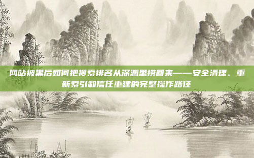 网站被黑后如何把搜索排名从深渊里捞回来——安全清理、重新索引和信任重建的完整操作路径