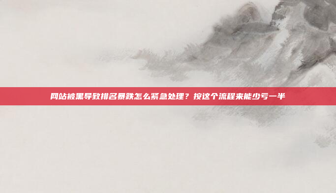 网站被黑导致排名暴跌怎么紧急处理?按这个流程来能少亏一半