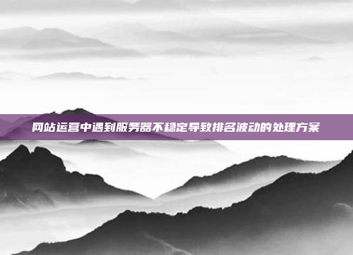 网站运营中遇到服务器不稳定导致排名波动的处理方案