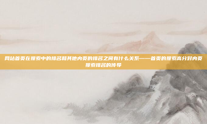 网站首页在搜索中的排名和其他内页的排名之间有什么关系——首页的搜索高分对内页搜索排名的传导