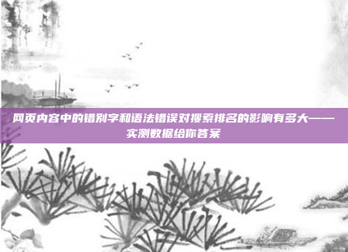 网页内容中的错别字和语法错误对搜索排名的影响有多大——实测数据给你答案