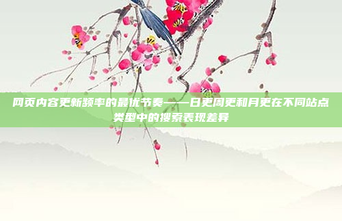 网页内容更新频率的最优节奏——日更周更和月更在不同站点类型中的搜索表现差异
