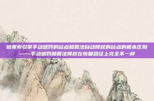 被搜索引擎手动惩罚的站点和算法自动降权的站点的根本区别——手动惩罚和算法降权在恢复路径上完全不一样