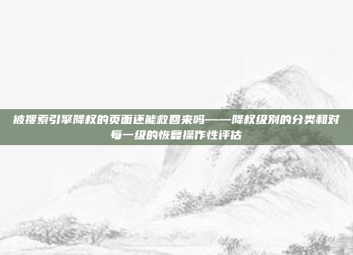 被搜索引擎降权的页面还能救回来吗——降权级别的分类和对每一级的恢复操作性评估