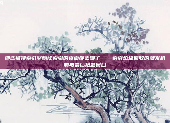 那些被搜索引擎删除索引的页面都去哪了——索引垃圾回收的触发机制与最后抢救窗口