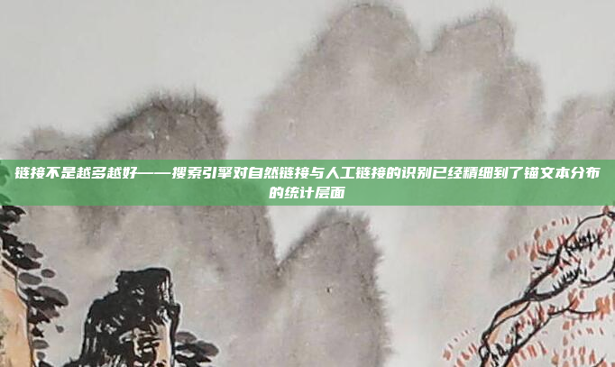 链接不是越多越好——搜索引擎对自然链接与人工链接的识别已经精细到了锚文本分布的统计层面