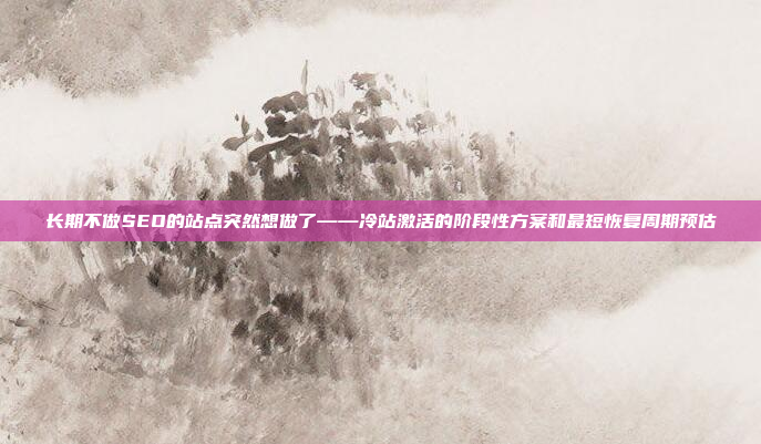 长期不做SEO的站点突然想做了——冷站激活的阶段性方案和最短恢复周期预估