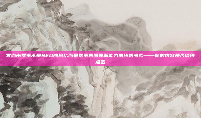 零点击搜索不是SEO的终结而是搜索意图理解能力的终极考验——你的内容是否值得点击