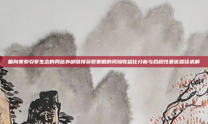 面向搜索引擎生态的网站外部链接获取策略的风险收益比分析与合规性最优路径求解