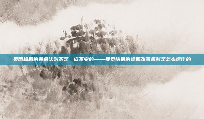 页面标题的黄金法则不是一成不变的——搜索结果的标题改写机制是怎么运作的