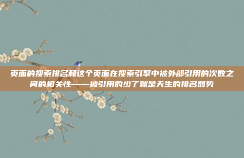 页面的搜索排名和这个页面在搜索引擎中被外部引用的次数之间的相关性——被引用的少了就是天生的排名弱势